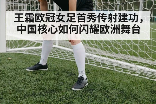 王霜欧冠女足首秀传射建功，中国核心如何闪耀欧洲舞台 - nine game