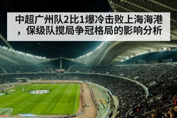 中超广州队2比1爆冷击败上海海港，保级队搅局争冠格局的影响分析 - nine game
