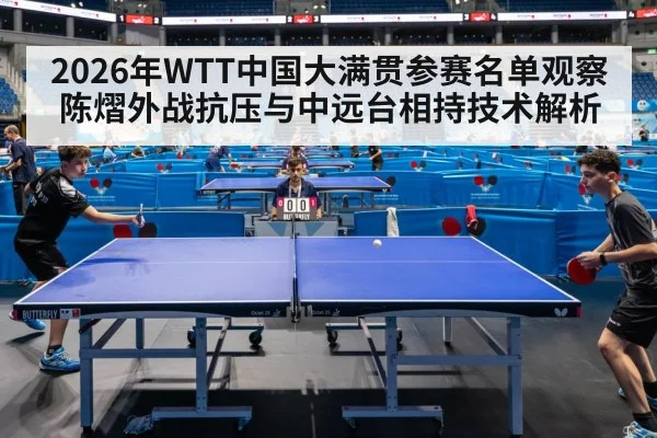 2026年WTT中国大满贯参赛名单观察 陈熠外战抗压与中远台相持技术解析 - nine game