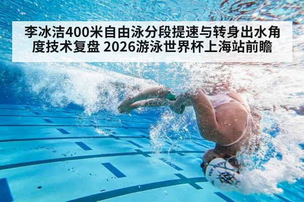 李冰洁400米自由泳分段提速与转身出水角度技术复盘 2026游泳世界杯上海站前瞻（nine game）