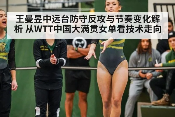 王曼昱中远台防守反攻与节奏变化解析 从WTT中国大满贯女单看技术走向