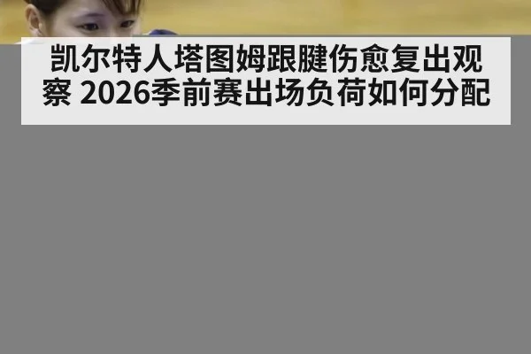 凯尔特人塔图姆跟腱伤愈复出观察 2026季前赛出场负荷如何分配