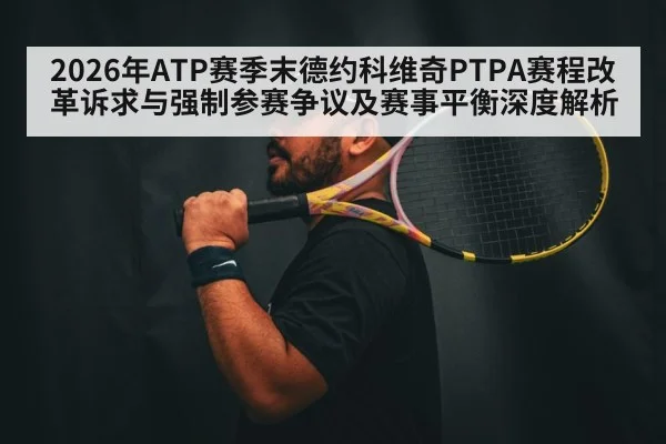 2026年ATP赛季末德约科维奇PTPA赛程改革诉求与强制参赛争议及赛事平衡深度解析